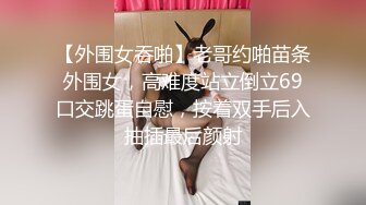 【外围女吞啪】老哥约啪苗条外围女，高难度站立倒立69口交跳蛋自慰，按着双手后入抽插最后颜射