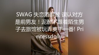 SWAG 失恋酒醉被 误认对方是前男友！泥醉下跟着陌生男子去旅馆被玩弄爽干一番! Princessdolly