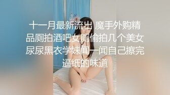 十一月最新流出 魔手外购精品厕拍酒吧女厕偷拍几个美女尿尿黑衣学妹闻一闻自己擦完逼纸的味道