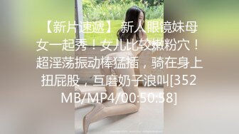 【新片速遞】 新人眼镜妹母女一起秀！女儿比较嫩粉穴！超淫荡振动棒猛插，骑在身上扭屁股，互磨奶子浪叫[352MB/MP4/00:50:58]