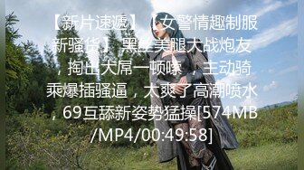 【新片速遞】【女警情趣制服新骚货】 黑丝美腿大战炮友，掏出大屌一顿嗦 ，主动骑乘爆插骚逼，太爽了高潮喷水，69互舔新姿势猛操[574MB/MP4/00:49:58]