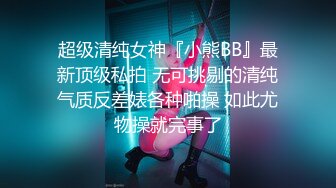 超级清纯女神『小熊BB』最新顶级私拍 无可挑剔的清纯气质反差婊各种啪操 如此尤物操就完事了