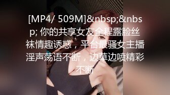 [MP4/ 509M]&nbsp;&nbsp; 你的共享女友全程露脸丝袜情趣诱惑，平台最骚女主播淫声荡语不断，边草边喷精彩不断