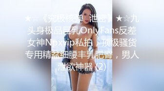 ★☆《究极核弹✅泄密》★☆九头身极品巨乳OnlyFans反差女神Npxvip私拍，顶级骚货专用精盆细腰丰乳肥臀，男人泄欲神器 (2)