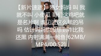 【新片速遞】 熟女妈妈 叫 我就不叫 小傻瓜 哥们这鸡吧就是名片啊 谁见过这么黑的吊吗 估计妈妈也没想到咋比我还黑 内射满满一鲍鱼[62MB/MP4/00:52]