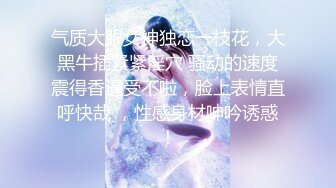 气质大眼女神独恋一枝花，大黑牛插紧紧淫穴 骚动的速度震得香逼受不啦，脸上表情直呼快哉 ，性感身材呻吟诱惑！