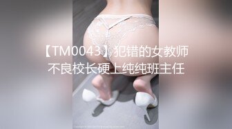 【TM0043】犯错的女教师 不良校长硬上纯纯班主任