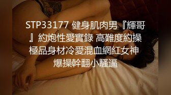 STP33177 健身肌肉男『輝哥』約炮性愛實錄 高難度約操極品身材冷愛混血網紅女神 爆操幹翻小騷逼