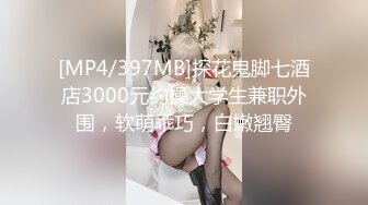 [MP4/397MB]探花鬼脚七酒店3000元约操大学生兼职外围，软萌乖巧，白嫩翘臀