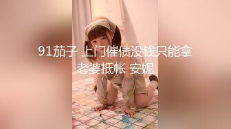 91茄子 上门催债没钱只能拿老婆抵帐 安妮