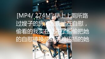 [MP4/ 274M] 早上上厕所路过嫂子的房间发现她在自慰，偷看的我实在受不了偷偷把她的自慰棒换成我的鸡巴插的她