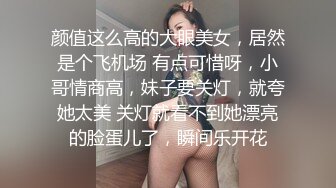 颜值这么高的大眼美女，居然是个飞机场 有点可惜呀，小哥情商高，妹子要关灯，就夸她太美 关灯就看不到她漂亮的脸蛋儿了，瞬间乐开花