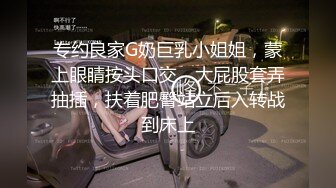 专约良家G奶巨乳小姐姐，蒙上眼睛按头口交，大屁股套弄抽插，扶着肥臀站立后入转战到床上