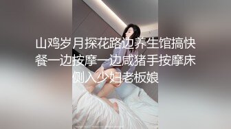 山鸡岁月探花路边养生馆搞快餐一边按摩一边咸猪手按摩床侧入少妇老板娘