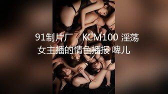 ✿91制片厂✿ KCM100 淫荡女主播的情色播报 啤儿