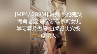 [MP4/ 289M] 最强 乱伦鬼父 海角老淫 进阶新作萝莉女儿学习看片做爱 白虎馒头穴极度诱人