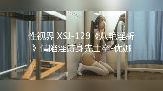 性视界 XSJ-129《八艳淫新》情陷淫诗身先士卒-优娜