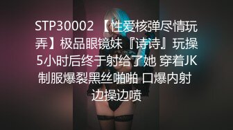 STP30002 【性爱核弹尽情玩弄】极品眼镜妹『诗诗』玩操5小时后终于射给了她 穿着JK制服爆裂黑丝啪啪 口爆内射 边操边喷