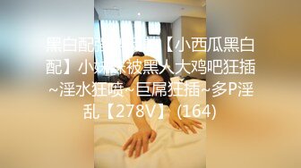 黑白配强烈反差【小西瓜黑白配】小妹妹被黑人大鸡吧狂插~淫水狂喷~巨屌狂插~多P淫乱【278V】 (164)