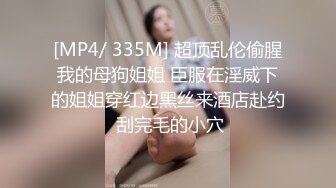 [MP4/ 335M] 超顶乱伦偷腥我的母狗姐姐 臣服在淫威下的姐姐穿红边黑丝来酒店赴约 刮完毛的小穴