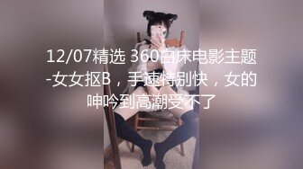 12/07精选 360白床电影主题-女女抠B，手速特别快，女的呻吟到高潮受不了