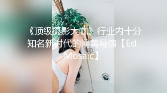 《顶级摄影大咖》行业内十分知名新时代的网黄导演【Ed Mosaic】