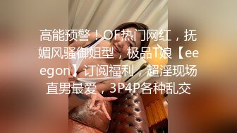 高能预警！OF热门网红，抚媚风骚御姐型，极品T娘【eeegon】订阅福利，超淫现场直男最爱，3P4P各种乱交