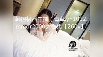 韩国极品主播（青草.yh1012.mmdr2000大合集【260v】  (242)