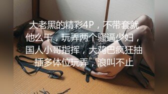 大老黑的精彩4P，不带套就他么干，玩弄两个骚逼少妇，国人小哥指挥，大鸡巴疯狂抽插多体位玩弄，浪叫不止