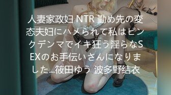 人妻家政妇 NTR 勤め先の変态夫妇にハメられて私はピンクデンマでイキ狂う淫らなSEXのお手伝いさんになりました...筱田ゆう 波多野结衣