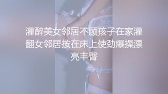 灌醉美女邻居不顾孩子在家灌翻女邻居按在床上使劲爆操漂亮丰臀