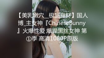 【美乳嫩穴__极品身材】国人博_主女神『ChineseBunny』火爆性爱 爆操黑丝女神 第①季 高清1080P原版