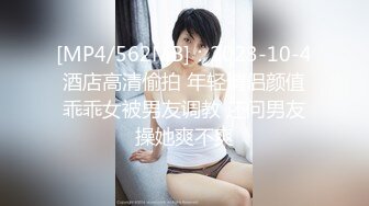 [MP4/562MB]：2023-10-4酒店高清偷拍 年轻情侣颜值乖乖女被男友调教 还问男友操她爽不爽