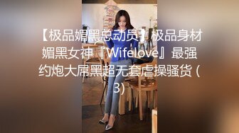 【极品媚黑总动员】极品身材媚黑女神『Wifelove』最强约炮大屌黑超无套虐操骚货 (3)