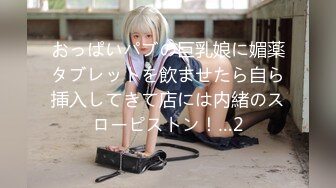 おっぱいパブの巨乳娘に媚薬タブレットを飲ませたら自ら挿入してきて店には内緒のスローピストン！…2