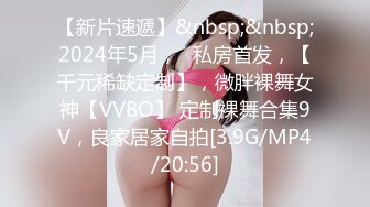 【新片速遞】&nbsp;&nbsp;2024年5月，⭐私房首发，【千元稀缺定制】，微胖裸舞女神【VVBO】 定制裸舞合集9V，良家居家自拍[3.9G/MP4/20:56]