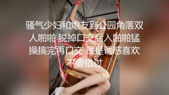 骚气少妇和炮友到公园角落双人啪啪 脱掉口交后入啪啪猛操搞完再口交 很是诱惑喜欢不要错过