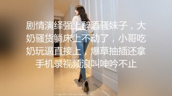 剧情演绎强上醉酒骚妹子，大奶骚货躺床上不动了，小哥吃奶玩逼直接上，爆草抽插还拿手机录视频浪叫呻吟不止