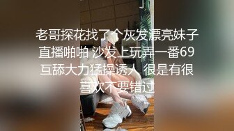 老哥探花找了个灰发漂亮妹子直播啪啪 沙发上玩弄一番69互舔大力猛操诱人 很是有很喜欢不要错过