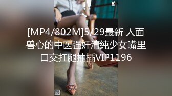 [MP4/802M]5/29最新 人面兽心的中医强奸清纯少女嘴里口交扛腿抽插VIP1196