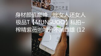 身材颜值巅峰，比女人还女人极品T【MUNSUOO】私拍~榨精紫薇啪啪分不清雌雄 (12)