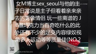 女M博主sex_seoul与他的主子日常说是主子但看着亲来亲去的更像情侣 玩一些离谱的 JB蘸巧克力当百奇吃什么的此外还有不少的足交内容绿奴视角多人运动等等质量佳(NO.2)