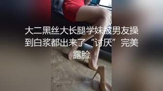 大二黑丝大长腿学妹被男友操到白浆都出来了“讨厌”完美露脸