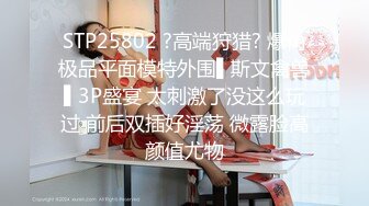 STP25802 ?高端狩猎? 爆肏极品平面模特外围▌斯文禽兽▌3P盛宴 太刺激了没这么玩过 前后双插好淫荡 微露脸高颜值尤物