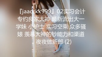 『jaacckk999』02实习会计专约良家大神 最新流出大一学妹 小护士 实习空乘 众多骚婊 羡慕大神的钞能力和渠道，夜夜做新郎 (2)