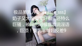 极品美乳人妻『kyara_sss』奶子又大胸型又好看，还特么巨骚，被操的时候喜欢说淫语，巨顶！美乳丰臀超反差9