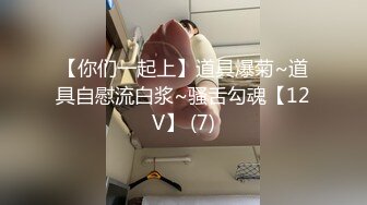 【你们一起上】道具爆菊~道具自慰流白浆~骚舌勾魂【12V】 (7)