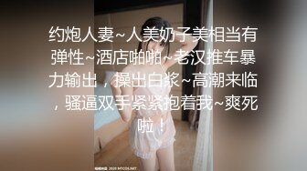 约炮人妻~人美奶子美相当有弹性~酒店啪啪~老汉推车暴力输出，操出白浆~高潮来临，骚逼双手紧紧抱着我~爽死啦！