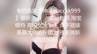 专约良家大神『jaacckk999』最新流出❤️实习教师 淘宝模特 高校女大学生 众多骚婊 羡慕大神的钞能力 夜夜做新郎淘宝模特 (3)