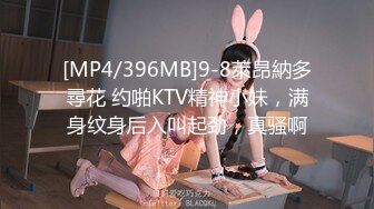 [MP4/396MB]9-8萊昂納多尋花 约啪KTV精神小妹，满身纹身后入叫起劲，真骚啊